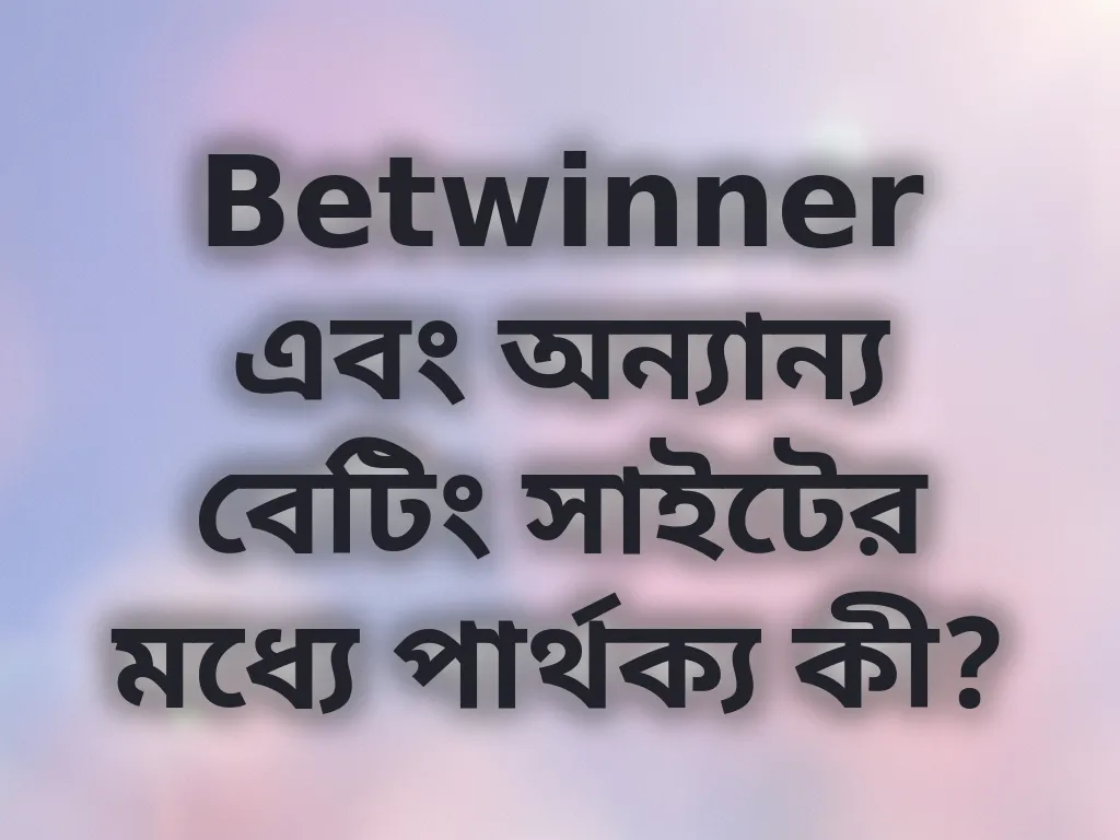 Betwinner এবং অন্যান্য বেটিং সাইটের মধ্যে পার্থক্য কী?