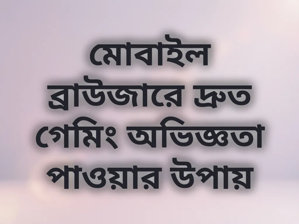 মোবাইল ব্রাউজারে দ্রুত গেমিং অভিজ্ঞতা পাওয়ার উপায়